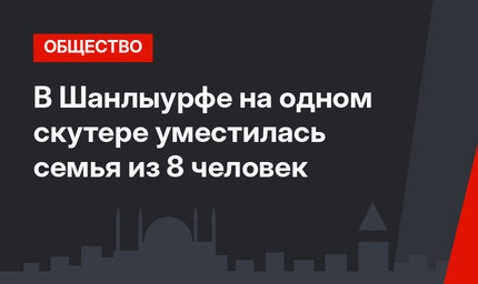 В Шанлыурфе на одном скутере уместилась семья из 8 человек