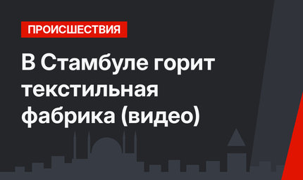 В Стамбуле горит текстильная фабрика (видео)