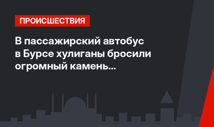 В пассажирский автобус в Бурсе хулиганы бросили огромный камень (фото+видео)