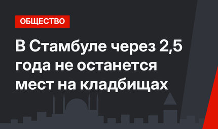 В Стамбуле через 2,5 года не останется мест на кладбищах