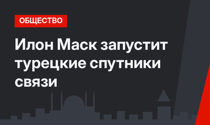 Илон Маск запустит турецкие спутники связи