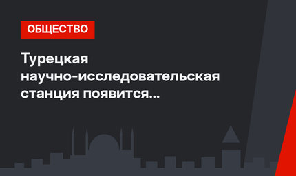 Турецкая научно-исследовательская станция появится в Антарктиде