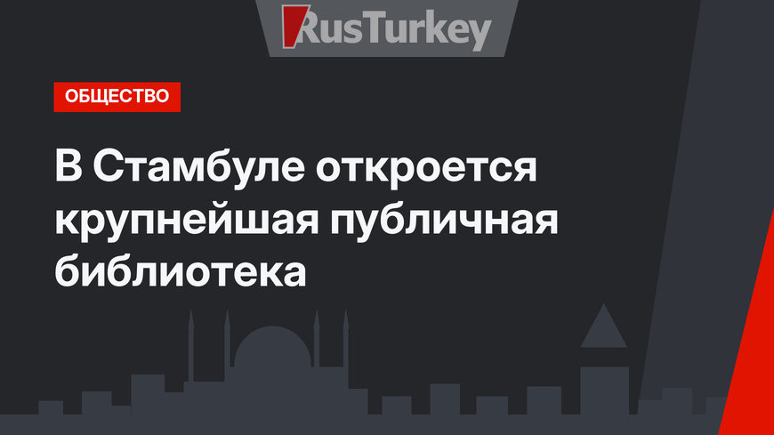 В Стамбуле откроется крупнейшая публичная библиотека