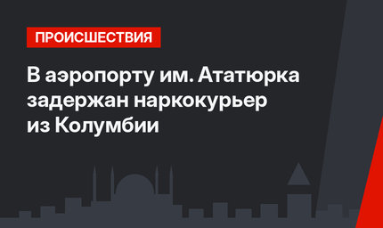 В аэропорту им. Ататюрка задержан наркокурьер из Колумбии