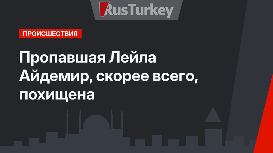 Пропавшая Лейла Айдемир, скорее всего, похищена