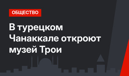 В турецком  Чанаккале откроют музей Трои