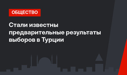 Стали известны предварительные результаты выборов в Турции