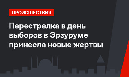 Перестрелка в день выборов в Эрзуруме принесла новые жертвы