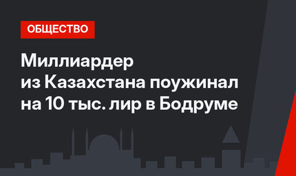 Миллиардер из Казахстана поужинал на 10 тыс. лир в Бодруме