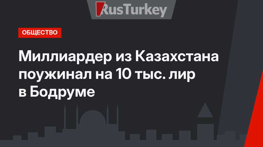 Миллиардер из Казахстана поужинал на 10 тыс. лир в Бодруме
