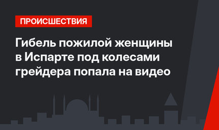 Гибель пожилой женщины в Испарте под колесами грейдера попала на видео