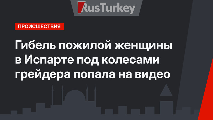 Гибель пожилой женщины в Испарте под колесами грейдера попала на видео