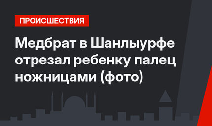 Медбрат в Шанлыурфе отрезал ребенку палец ножницами (фото)