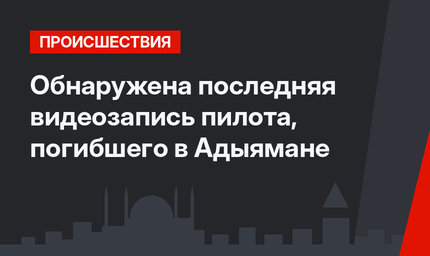 Обнаружена последняя видеозапись пилота, погибшего в Адыямане