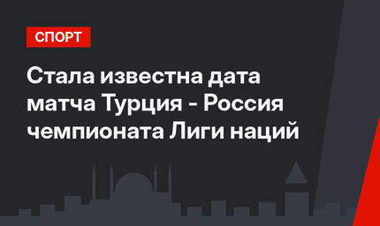 Стала известна дата матча Турция - Россия чемпионата Лиги наций