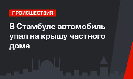 В Стамбуле автомобиль упал на крышу частного дома