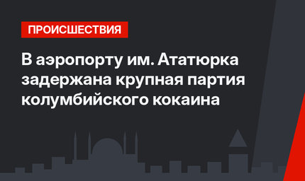 В аэропорту им. Ататюрка задержана крупная партия колумбийского кокаина