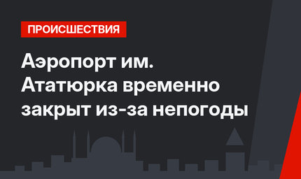 Аэропорт им. Ататюрка временно закрыт из-за непогоды