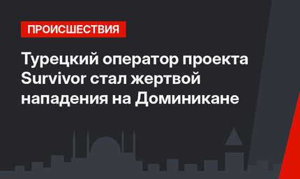 Турецкий оператор проекта Survivor стал жертвой нападения на Доминикане