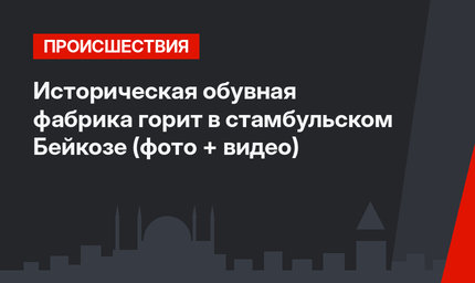 Историческая обувная фабрика горит в стамбульском Бейкозе (фото + видео)