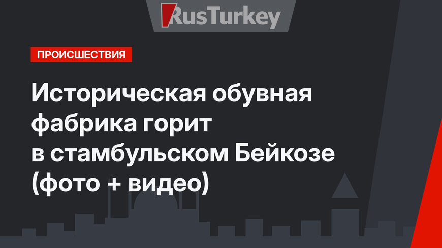 Историческая обувная фабрика горит в стамбульском Бейкозе (фото + видео)