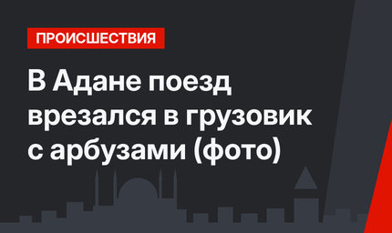 В Адане поезд врезался в грузовик с арбузами (фото)