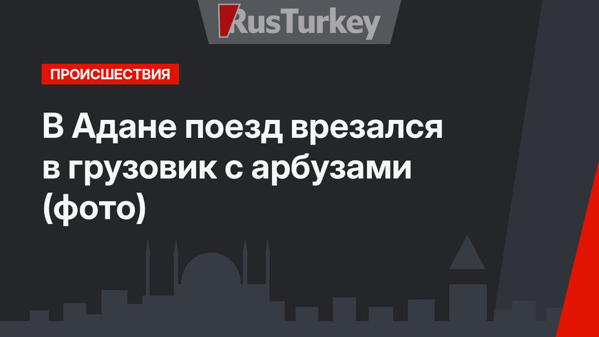 В Адане поезд врезался в грузовик с арбузами (фото)