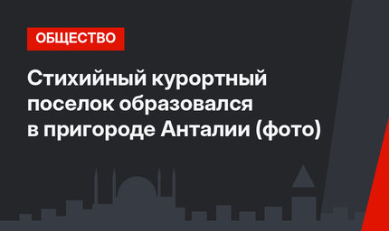 Стихийный курортный поселок образовался в пригороде  Анталии (фото)