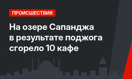 На озере Сапанджа в результате поджога сгорело 10 кафе