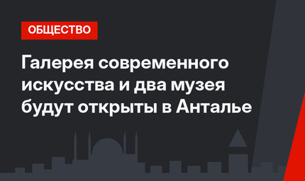 Галерея современного искусства и два музея будут открыты в Анталье