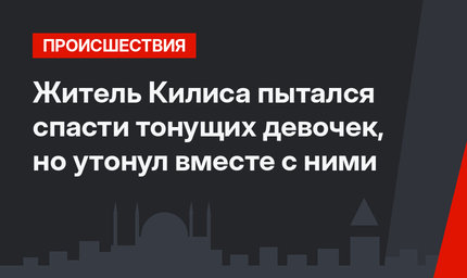 Житель Килиса пытался спасти тонущих девочек, но утонул вместе с ними