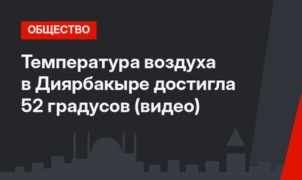 Температура воздуха в Диярбакыре достигла 52 градусов (видео)