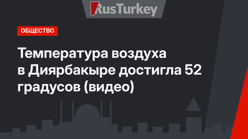 Температура воздуха в Диярбакыре достигла 52 градусов (видео)