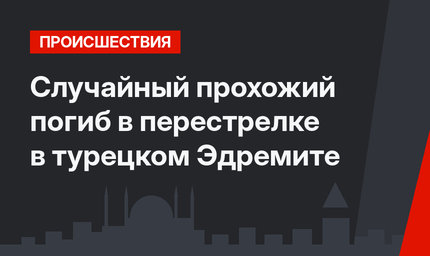 Случайный прохожий погиб в перестрелке в турецком Эдремите