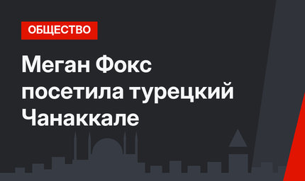Меган Фокс посетила турецкий Чанаккале