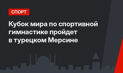 Кубок мира по спортивной гимнастике пройдет в турецком Мерсине
