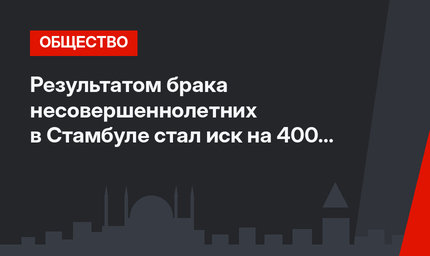 Результатом брака несовершеннолетних в Стамбуле стал иск на 400 тыс. лир