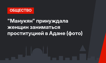 "Манукян" принуждала женщин заниматься проституцией в Адане (фото)