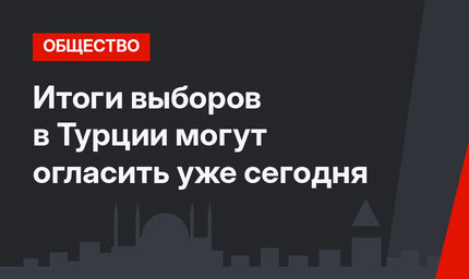 Итоги выборов в Турции могут огласить уже сегодня
