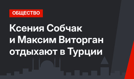 Ксения Собчак и Максим Виторган отдыхают в Турции