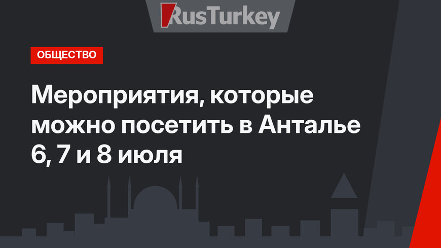 Мероприятия, которые можно посетить в Анталье 6, 7 и 8 июля