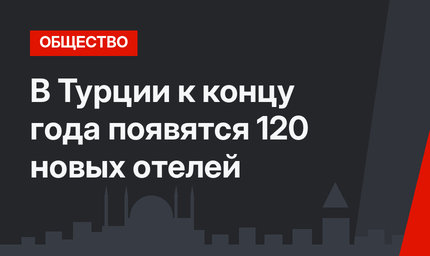 В Турции к концу года появятся 120 новых отелей