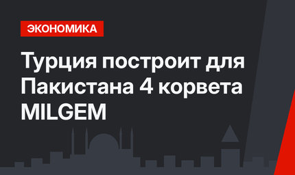 Турция построит для Пакистана 4 корвета MILGEM