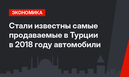 Стали известны самые продаваемые в Турции в 2018 году автомобили