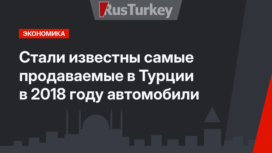 Стали известны самые продаваемые в Турции в 2018 году автомобили