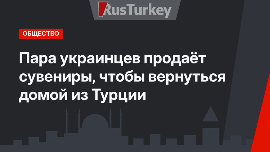 Пара украинцев продаёт сувениры, чтобы вернуться домой из Турции