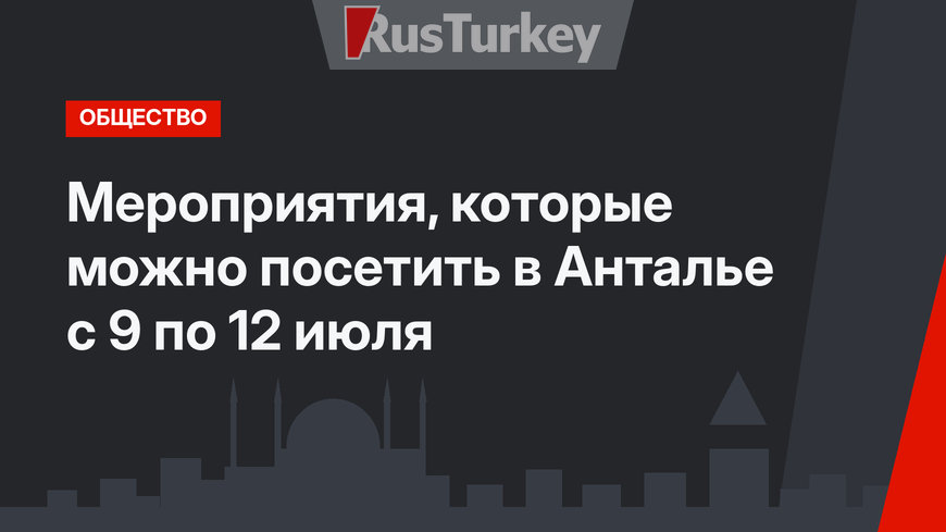 Мероприятия, которые можно посетить в Анталье с 9 по 12 июля