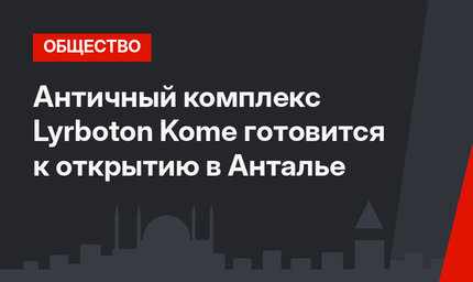 Античный комплекс Lyrboton Kome готовится к открытию в Анталье