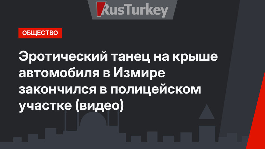Эротический танец на крыше автомобиля в Измире закончился в полицейском участке (видео)