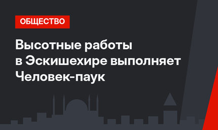 Высотные работы в Эскишехире выполняет Человек-паук